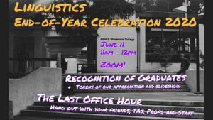 Linguistics End-of-Year Celebration 2020. Recognition of Graduates + Tokens of our appreciation and slideshow. The Last Office Hour: Hang out with your friends, TAs, profs, and staff.
